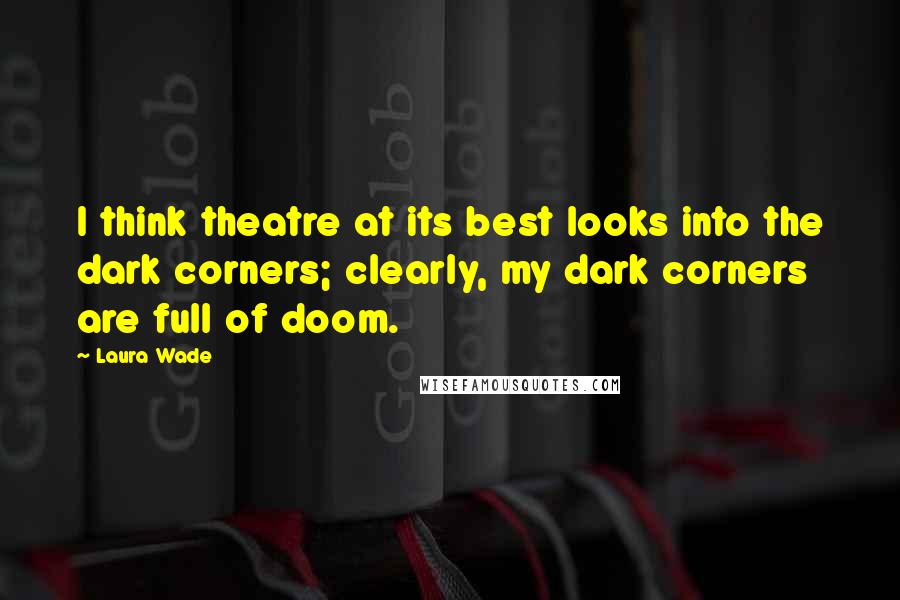 Laura Wade Quotes: I think theatre at its best looks into the dark corners; clearly, my dark corners are full of doom.