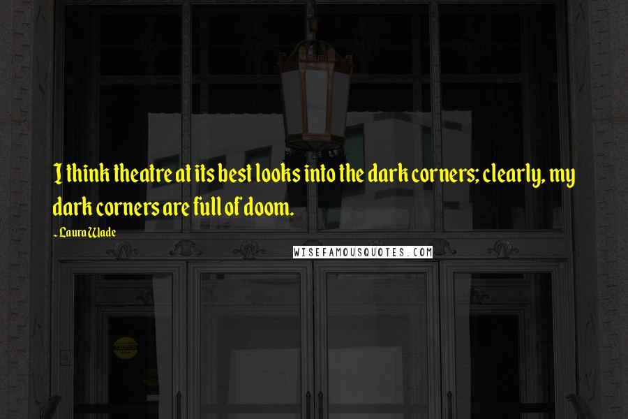 Laura Wade Quotes: I think theatre at its best looks into the dark corners; clearly, my dark corners are full of doom.