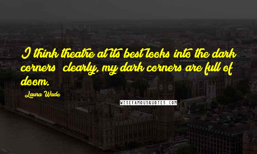 Laura Wade Quotes: I think theatre at its best looks into the dark corners; clearly, my dark corners are full of doom.