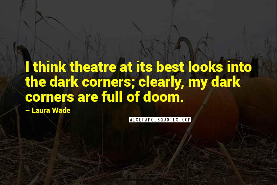 Laura Wade Quotes: I think theatre at its best looks into the dark corners; clearly, my dark corners are full of doom.