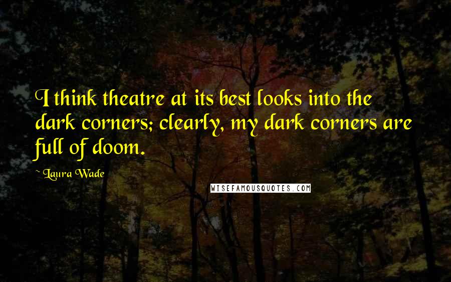 Laura Wade Quotes: I think theatre at its best looks into the dark corners; clearly, my dark corners are full of doom.