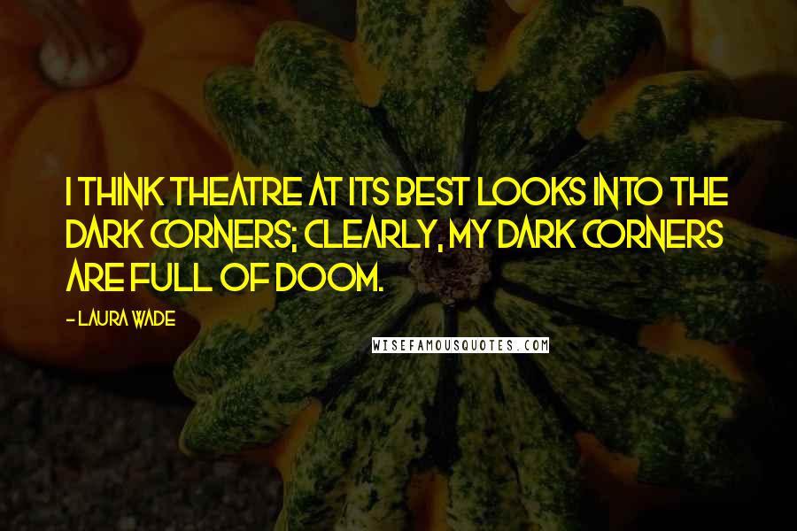 Laura Wade Quotes: I think theatre at its best looks into the dark corners; clearly, my dark corners are full of doom.