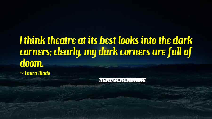 Laura Wade Quotes: I think theatre at its best looks into the dark corners; clearly, my dark corners are full of doom.