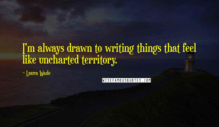 Laura Wade Quotes: I'm always drawn to writing things that feel like uncharted territory.