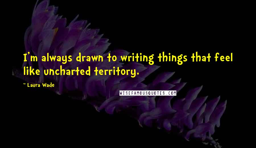 Laura Wade Quotes: I'm always drawn to writing things that feel like uncharted territory.