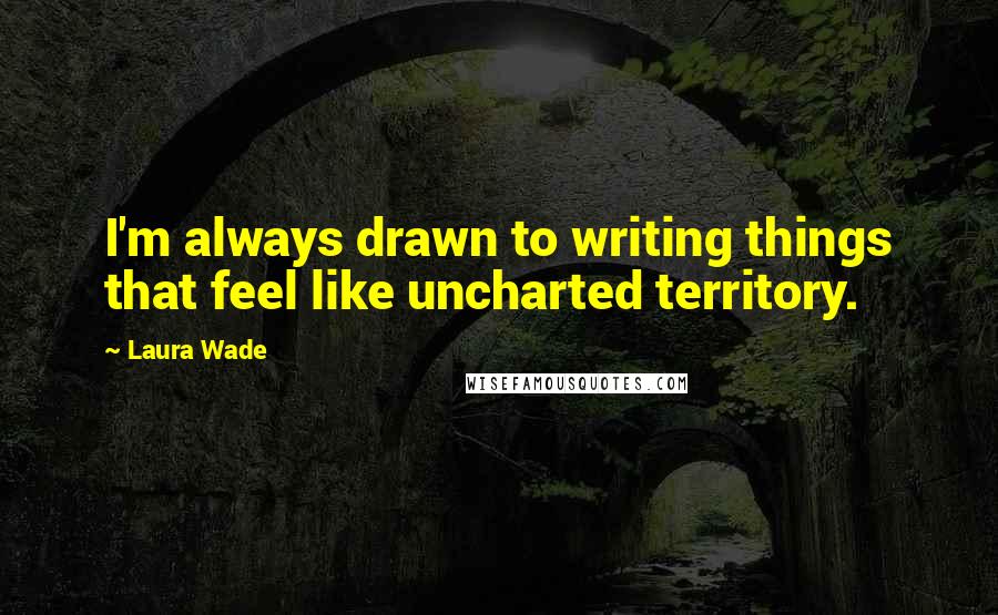 Laura Wade Quotes: I'm always drawn to writing things that feel like uncharted territory.