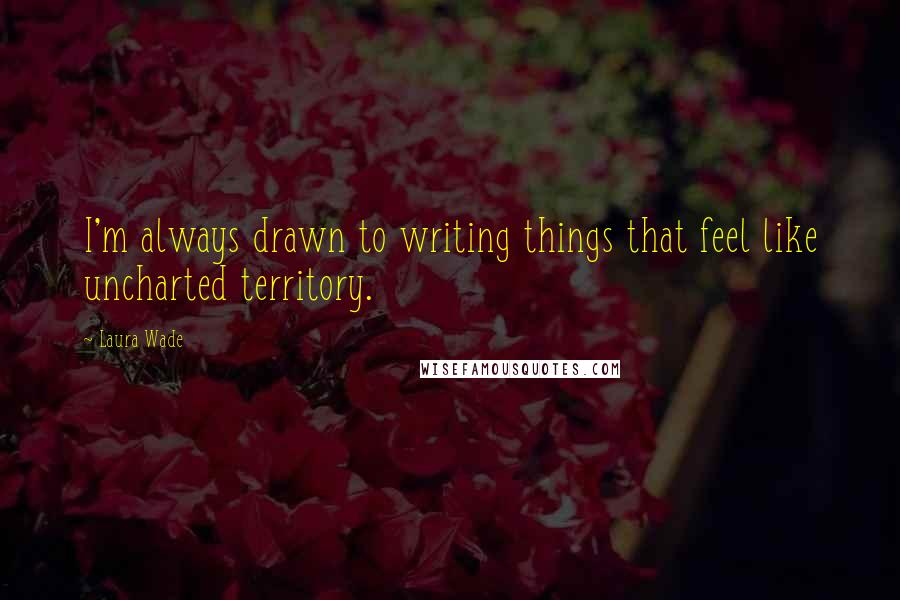 Laura Wade Quotes: I'm always drawn to writing things that feel like uncharted territory.