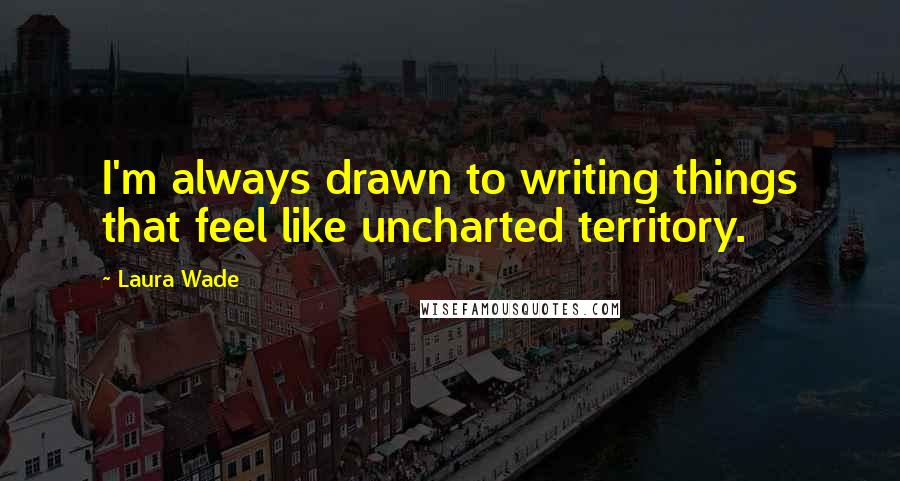 Laura Wade Quotes: I'm always drawn to writing things that feel like uncharted territory.