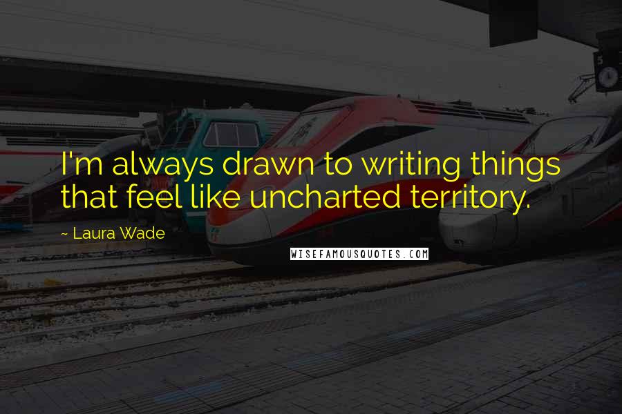Laura Wade Quotes: I'm always drawn to writing things that feel like uncharted territory.
