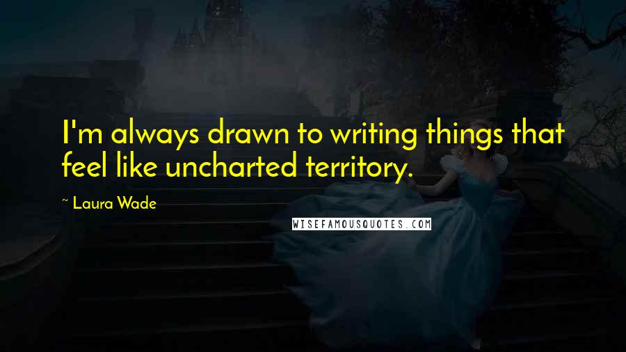 Laura Wade Quotes: I'm always drawn to writing things that feel like uncharted territory.