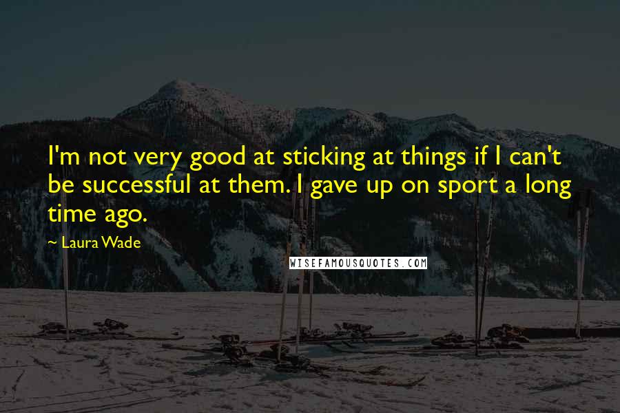 Laura Wade Quotes: I'm not very good at sticking at things if I can't be successful at them. I gave up on sport a long time ago.