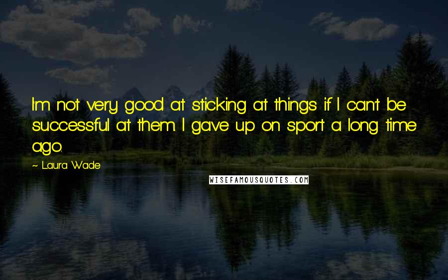 Laura Wade Quotes: I'm not very good at sticking at things if I can't be successful at them. I gave up on sport a long time ago.