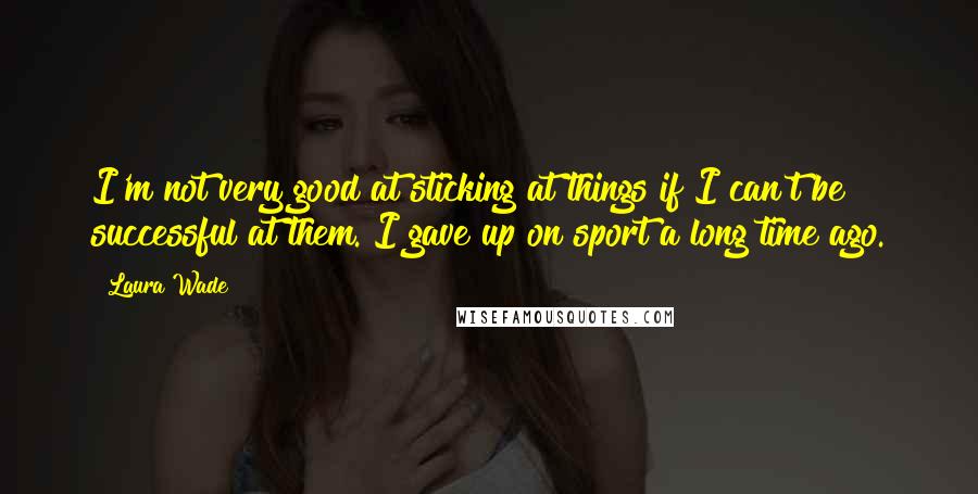 Laura Wade Quotes: I'm not very good at sticking at things if I can't be successful at them. I gave up on sport a long time ago.