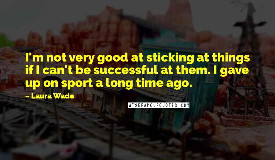 Laura Wade Quotes: I'm not very good at sticking at things if I can't be successful at them. I gave up on sport a long time ago.