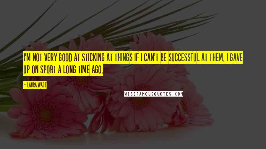 Laura Wade Quotes: I'm not very good at sticking at things if I can't be successful at them. I gave up on sport a long time ago.