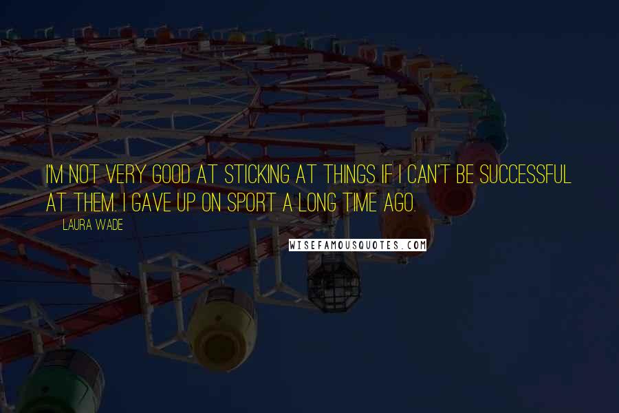 Laura Wade Quotes: I'm not very good at sticking at things if I can't be successful at them. I gave up on sport a long time ago.