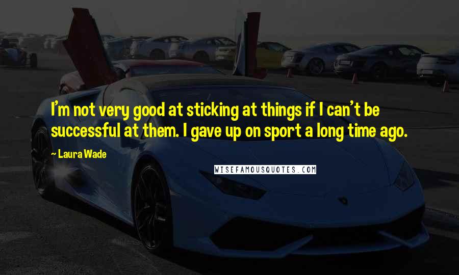 Laura Wade Quotes: I'm not very good at sticking at things if I can't be successful at them. I gave up on sport a long time ago.