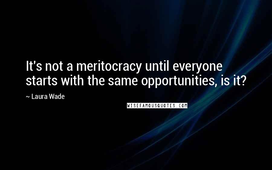 Laura Wade Quotes: It's not a meritocracy until everyone starts with the same opportunities, is it?