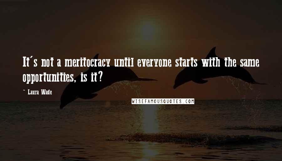 Laura Wade Quotes: It's not a meritocracy until everyone starts with the same opportunities, is it?