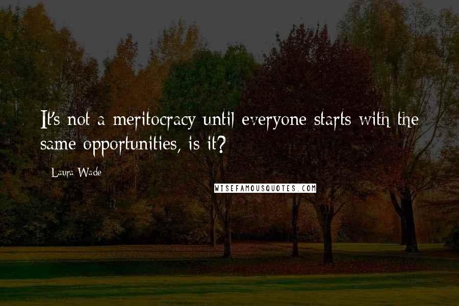 Laura Wade Quotes: It's not a meritocracy until everyone starts with the same opportunities, is it?