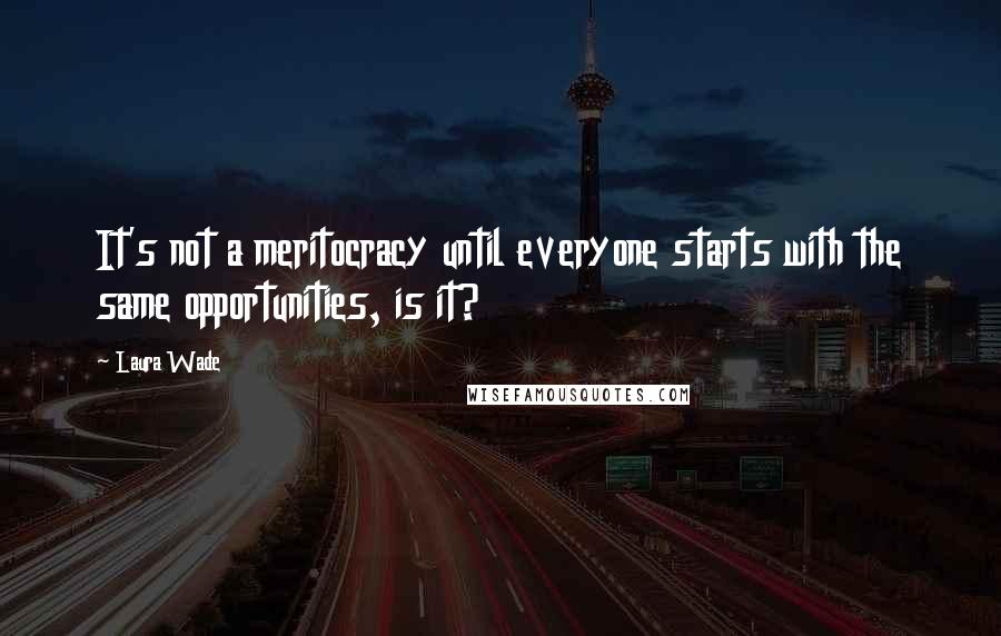 Laura Wade Quotes: It's not a meritocracy until everyone starts with the same opportunities, is it?