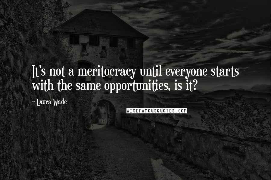 Laura Wade Quotes: It's not a meritocracy until everyone starts with the same opportunities, is it?