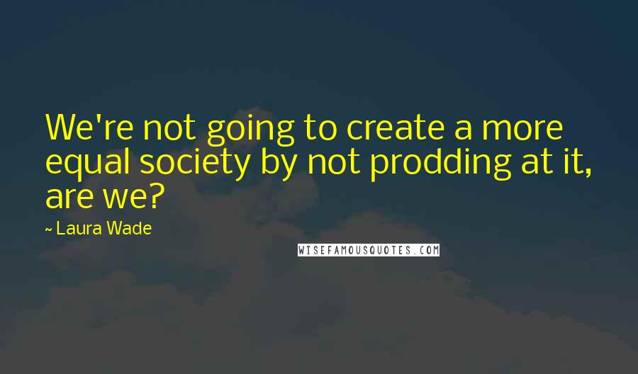 Laura Wade Quotes: We're not going to create a more equal society by not prodding at it, are we?