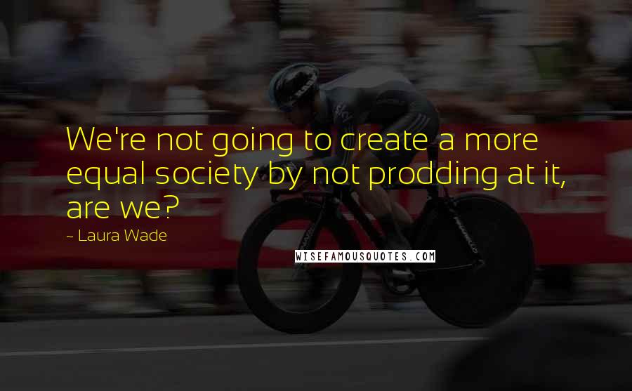 Laura Wade Quotes: We're not going to create a more equal society by not prodding at it, are we?