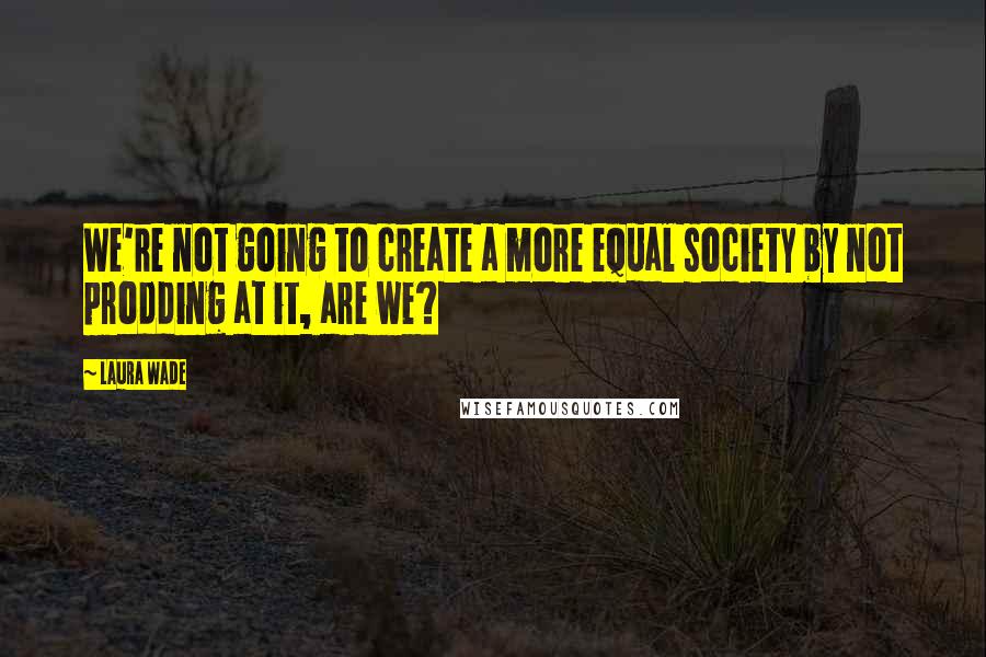 Laura Wade Quotes: We're not going to create a more equal society by not prodding at it, are we?