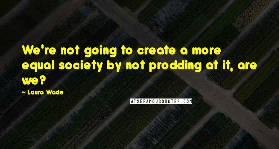 Laura Wade Quotes: We're not going to create a more equal society by not prodding at it, are we?