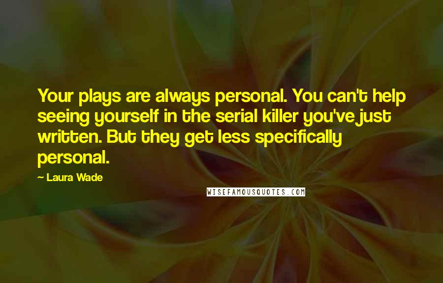 Laura Wade Quotes: Your plays are always personal. You can't help seeing yourself in the serial killer you've just written. But they get less specifically personal.