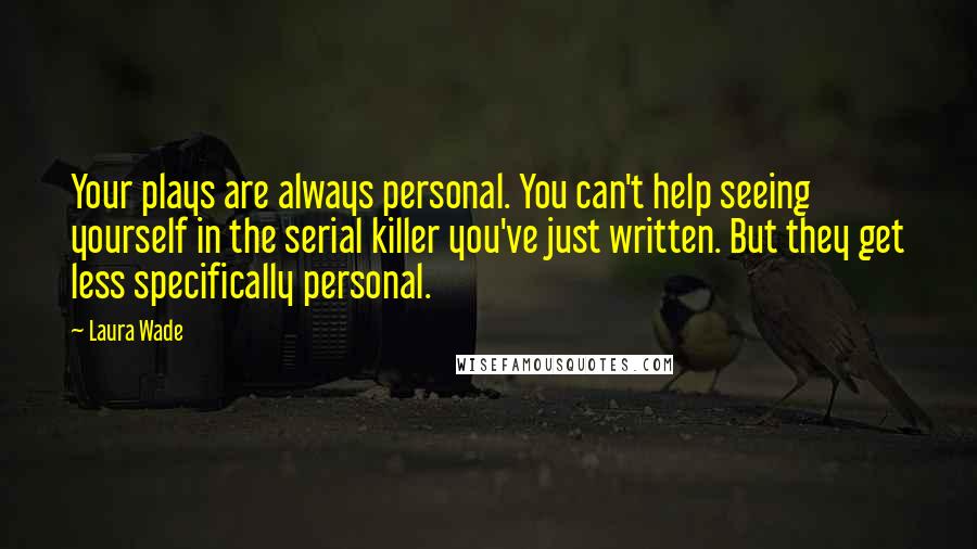 Laura Wade Quotes: Your plays are always personal. You can't help seeing yourself in the serial killer you've just written. But they get less specifically personal.
