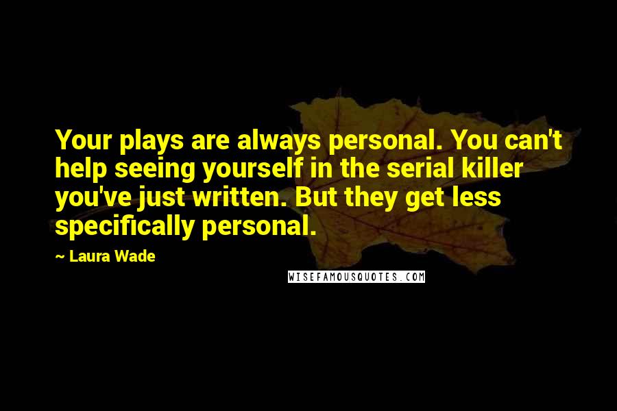 Laura Wade Quotes: Your plays are always personal. You can't help seeing yourself in the serial killer you've just written. But they get less specifically personal.