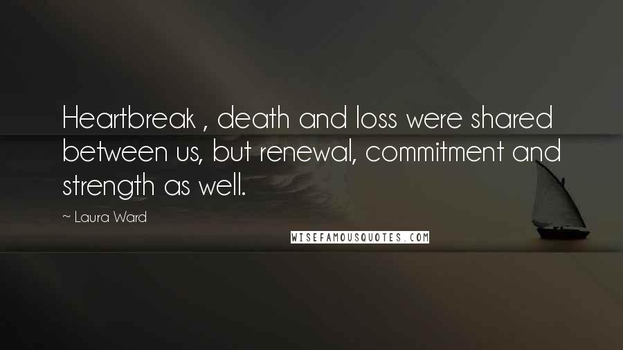 Laura Ward Quotes: Heartbreak , death and loss were shared between us, but renewal, commitment and strength as well.