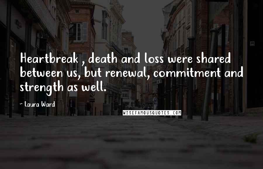 Laura Ward Quotes: Heartbreak , death and loss were shared between us, but renewal, commitment and strength as well.