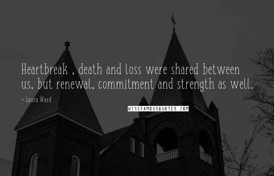 Laura Ward Quotes: Heartbreak , death and loss were shared between us, but renewal, commitment and strength as well.