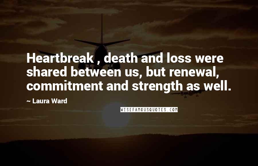 Laura Ward Quotes: Heartbreak , death and loss were shared between us, but renewal, commitment and strength as well.