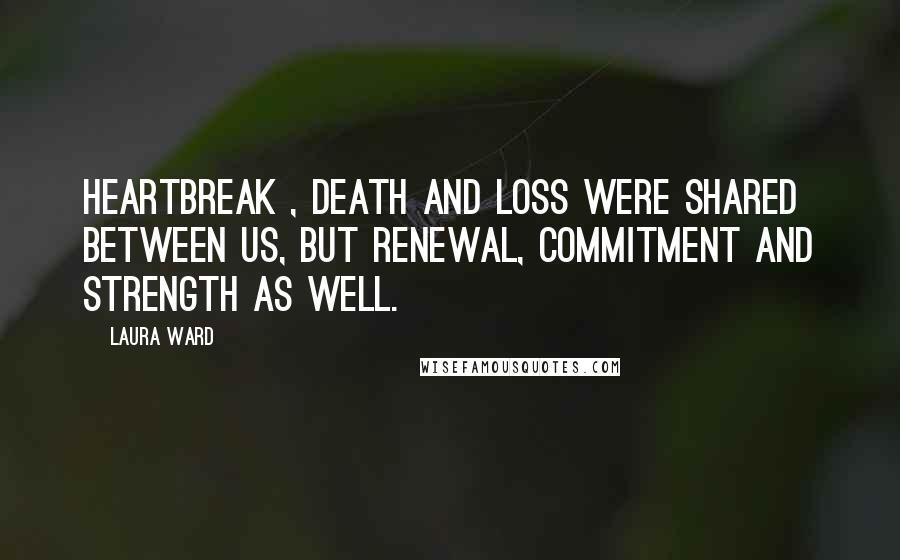 Laura Ward Quotes: Heartbreak , death and loss were shared between us, but renewal, commitment and strength as well.