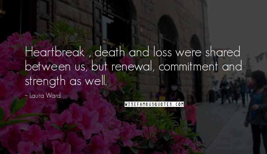 Laura Ward Quotes: Heartbreak , death and loss were shared between us, but renewal, commitment and strength as well.