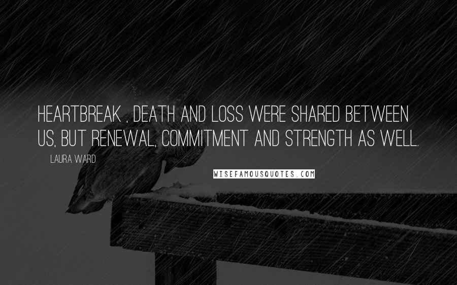 Laura Ward Quotes: Heartbreak , death and loss were shared between us, but renewal, commitment and strength as well.