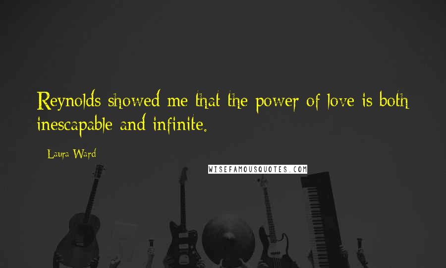 Laura Ward Quotes: Reynolds showed me that the power of love is both inescapable and infinite.