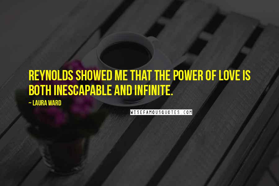 Laura Ward Quotes: Reynolds showed me that the power of love is both inescapable and infinite.