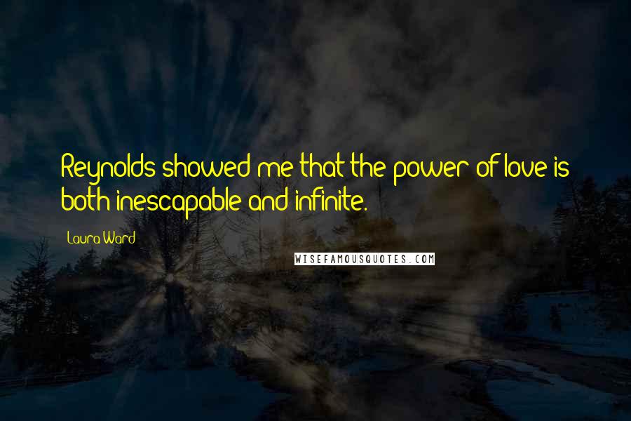 Laura Ward Quotes: Reynolds showed me that the power of love is both inescapable and infinite.