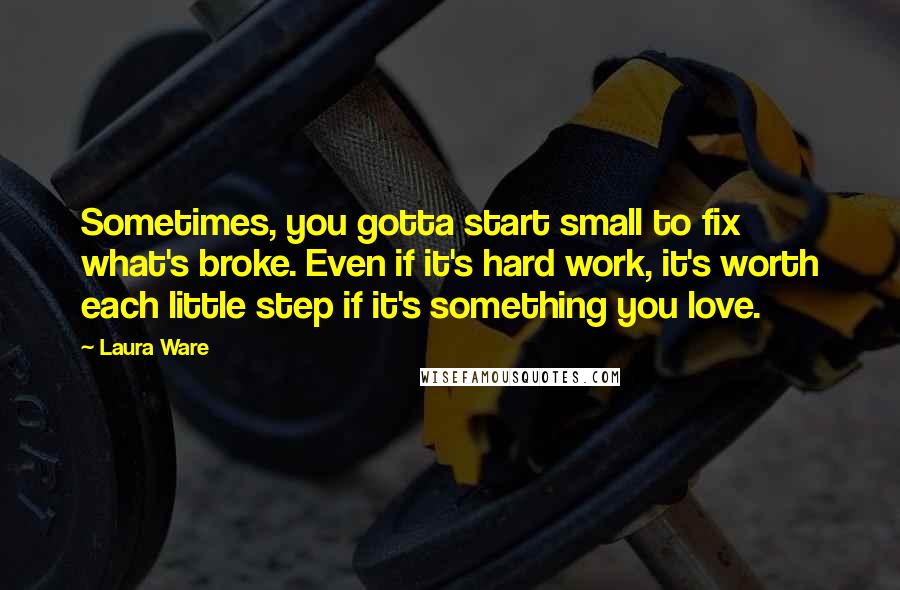 Laura Ware Quotes: Sometimes, you gotta start small to fix what's broke. Even if it's hard work, it's worth each little step if it's something you love.