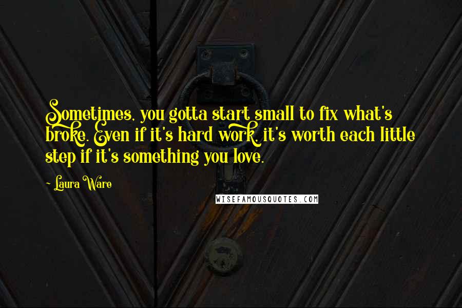 Laura Ware Quotes: Sometimes, you gotta start small to fix what's broke. Even if it's hard work, it's worth each little step if it's something you love.