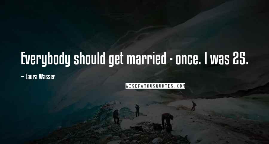Laura Wasser Quotes: Everybody should get married - once. I was 25.