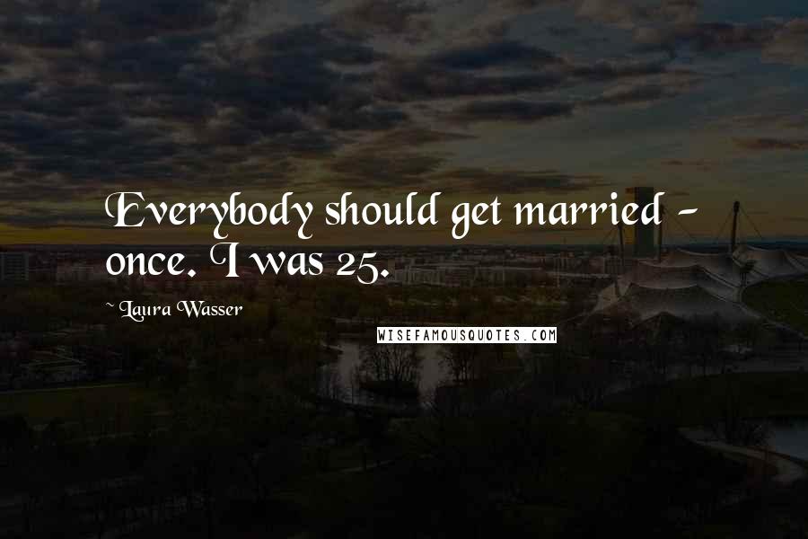 Laura Wasser Quotes: Everybody should get married - once. I was 25.
