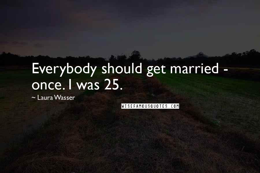 Laura Wasser Quotes: Everybody should get married - once. I was 25.