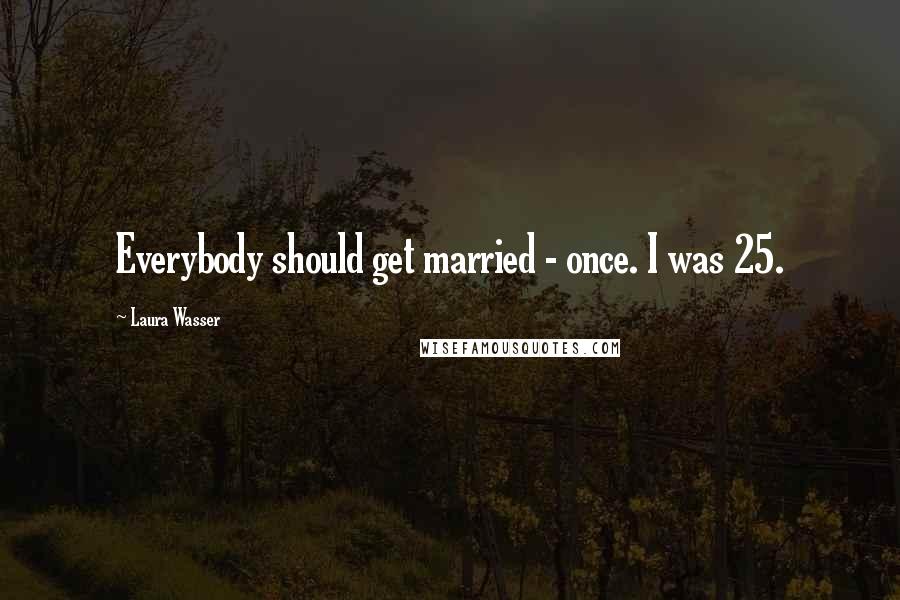 Laura Wasser Quotes: Everybody should get married - once. I was 25.