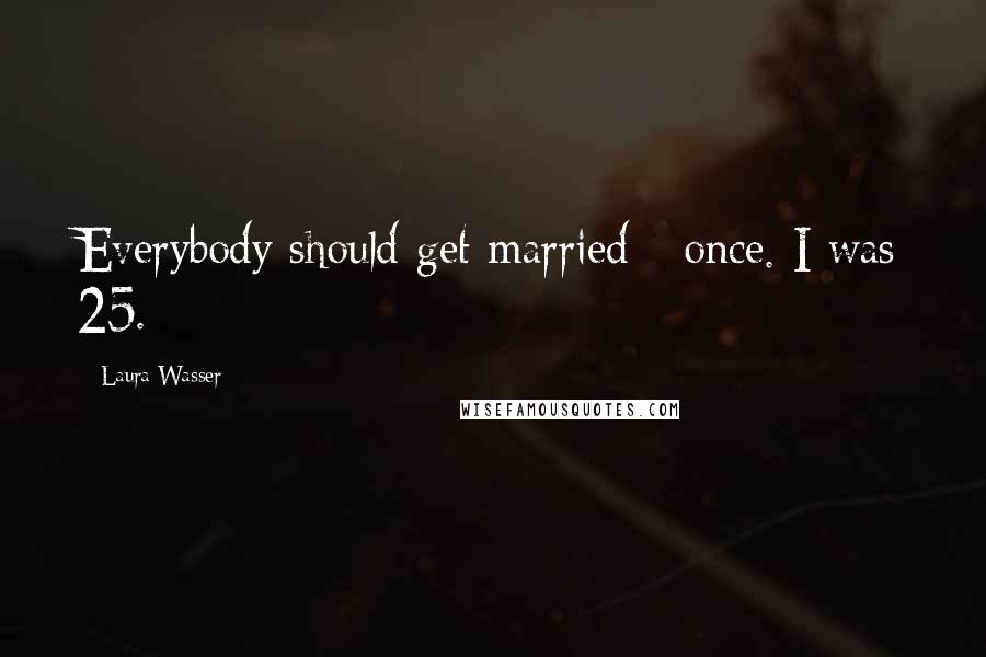 Laura Wasser Quotes: Everybody should get married - once. I was 25.
